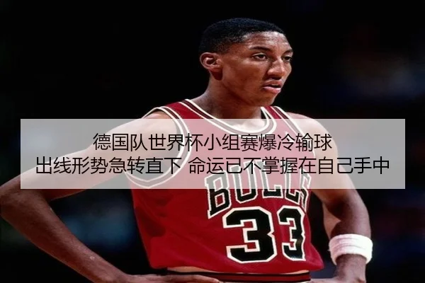 德国队世界杯小组赛爆冷输球 出线形势急转直下 命运已不掌握在自己手中