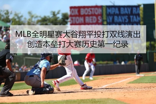 MLB全明星赛大谷翔平投打双线演出 创造本垒打大赛历史第一纪录