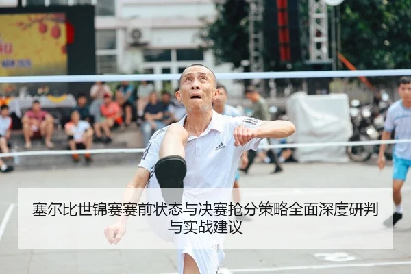 sai-er-bi-shi-jin-sai-sai-qian-zhuang-tai-yu-jue-sai-qiang-fen-ce-lve-quan-mian-shen-du-yan-pan-yu-shi-zhan-jian-yi-2-598.jpg
