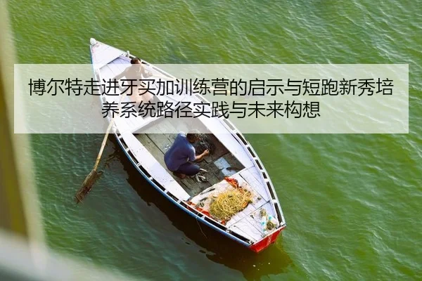 博尔特走进牙买加训练营的启示与短跑新秀培养系统路径实践与未来构想