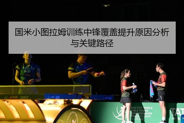 国米小图拉姆训练中锋覆盖提升原因分析与关键路径